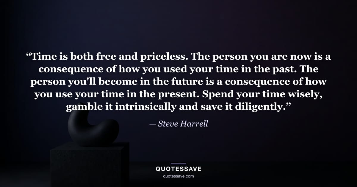 “Time is both free and priceless. The person you are now is a consequence of how you used your time in the past. The person you'll become in the future is a consequence of how you use your time in the present. Spend your time wisely, gamble it intrinsically and save it diligently.” — Steve Harrell