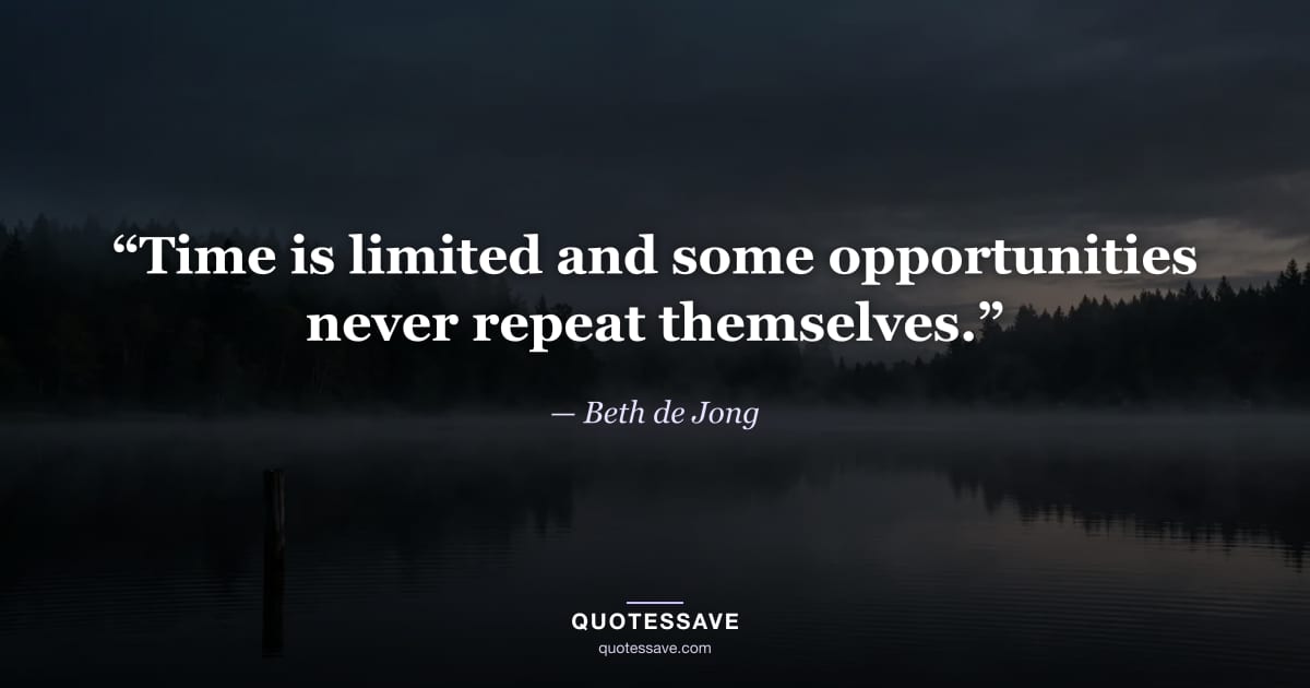 “Time is limited and some opportunities never repeat themselves.” — Beth de Jong