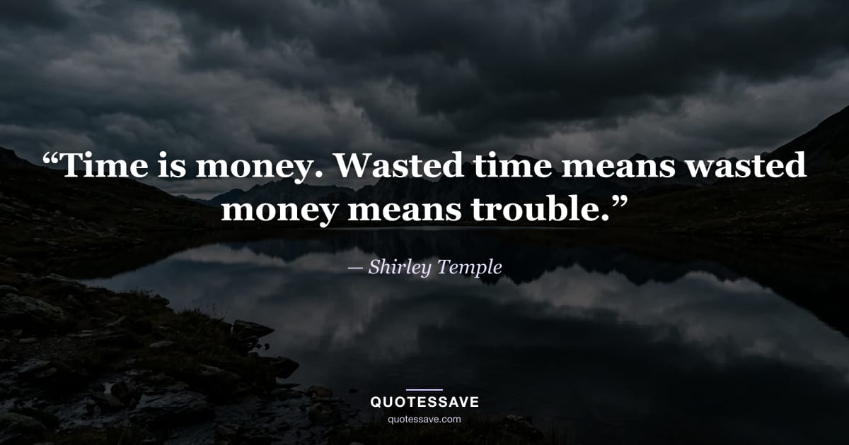 “Time is money. Wasted time means wasted money means trouble.” — Shirley Temple