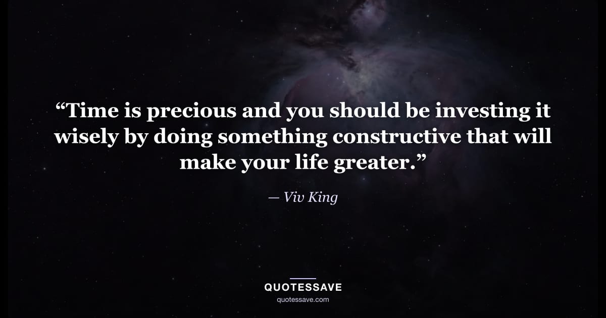 “Time is precious and you should be investing it wisely by doing something constructive that will make your life greater.” — Viv King