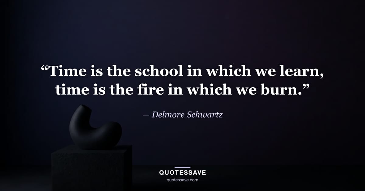 “Time is the school in which we learn, time is the fire in which we burn.” — Delmore Schwartz