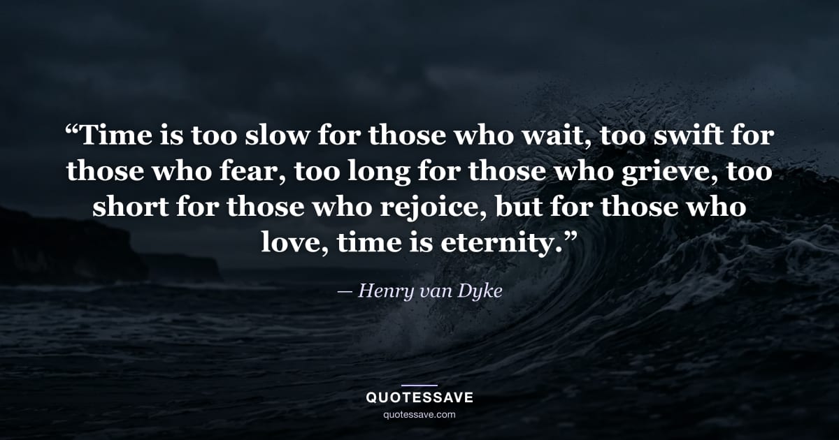 “Time is too slow for those who wait, too swift for those who fear, too long for those who grieve, too short for those who rejoice, but for those who love, time is eternity.” — Henry van Dyke