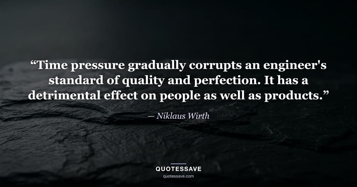 “Time pressure gradually corrupts an engineer's standard of quality and perfection. It has a detrimental effect on people as well as products.” — Niklaus Wirth