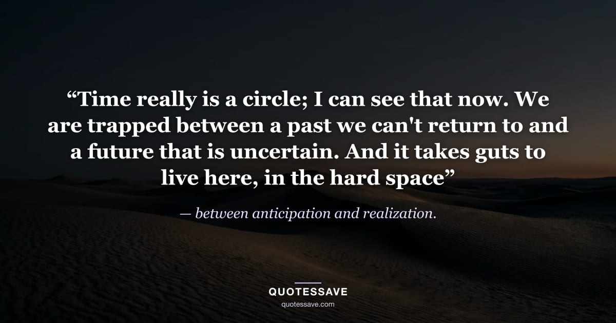 “Time really is a circle; I can see that now. We are trapped between a past we can't return to and a future that is uncertain. And it takes guts to live here, in the hard space” — between anticipation and realization.
