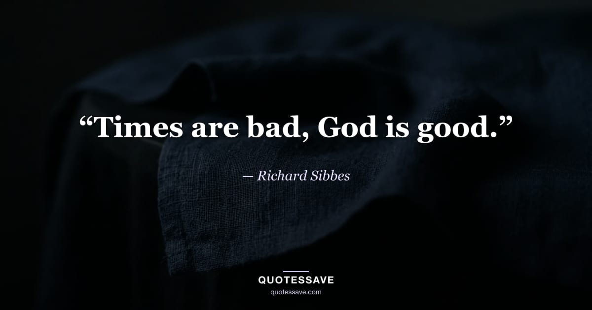 “Times are bad, God is good.” — Richard Sibbes
