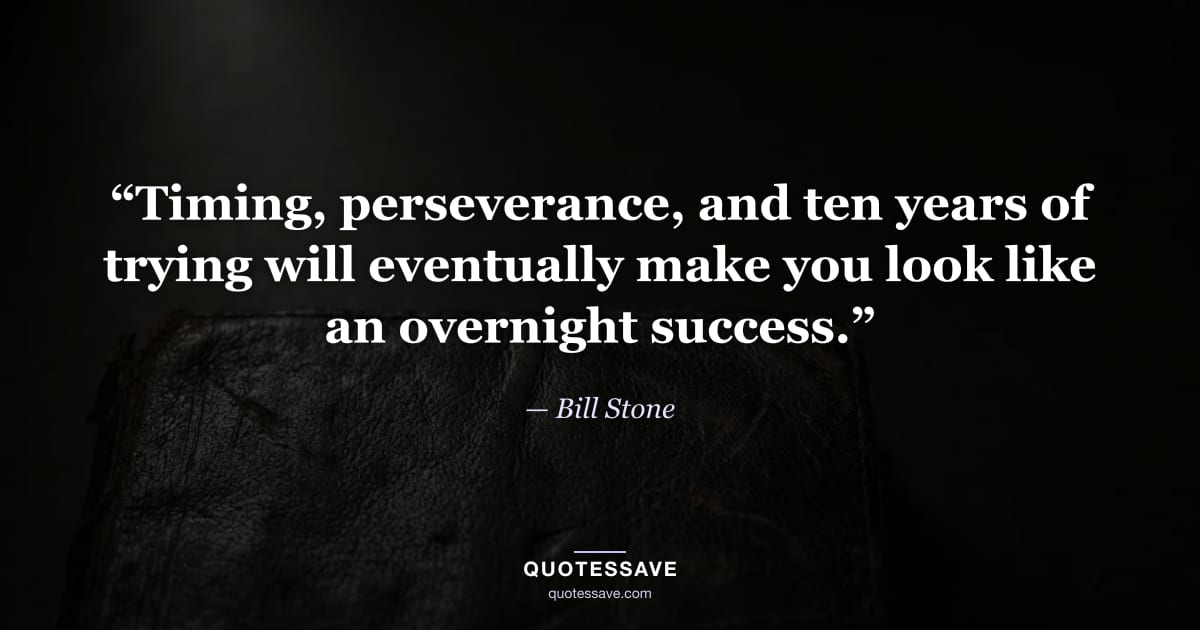 “Timing, perseverance, and ten years of trying will eventually make you look like an overnight success.” — Bill Stone