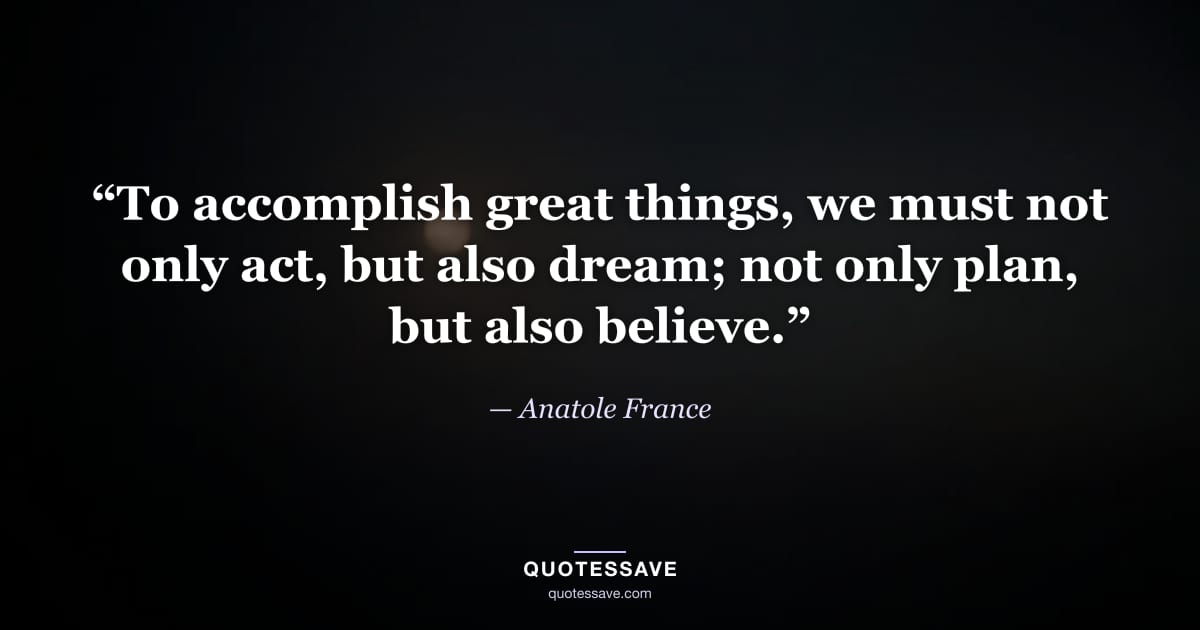 “To accomplish great things, we must not only act, but also dream; not only plan, but also believe.” — Anatole France