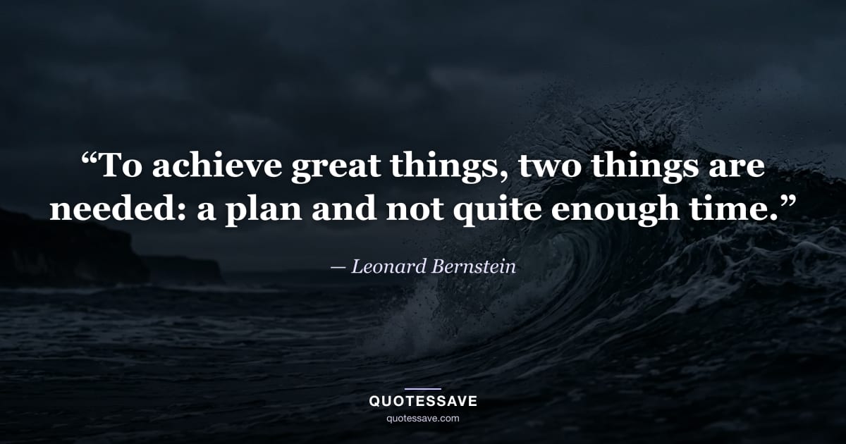 “To achieve great things, two things are needed: a plan and not quite enough time.” — Leonard Bernstein
