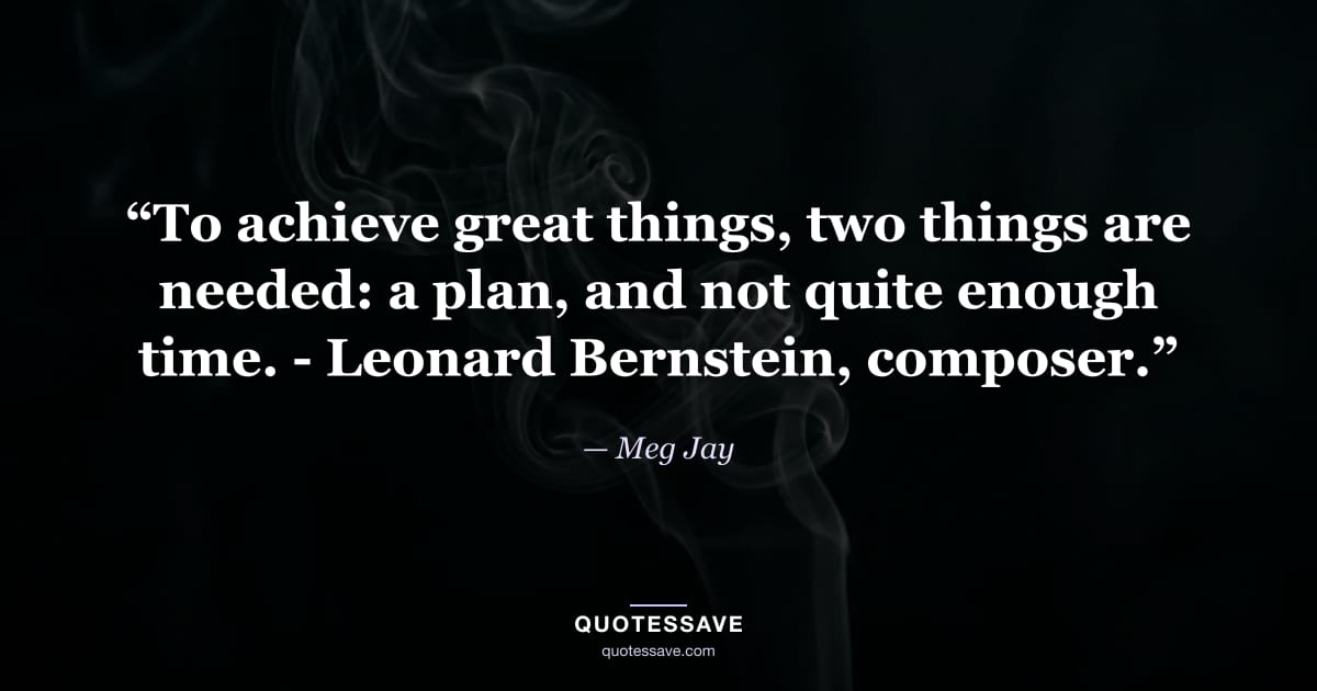 “To achieve great things, two things are needed: a plan, and not quite enough time. - Leonard Bernstein, composer.” — Meg Jay