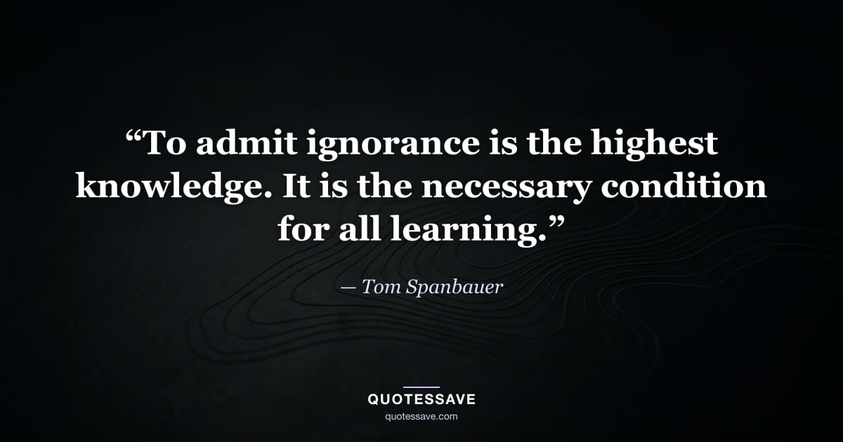 “To admit ignorance is the highest knowledge. It is the necessary condition for all learning.” — Tom Spanbauer