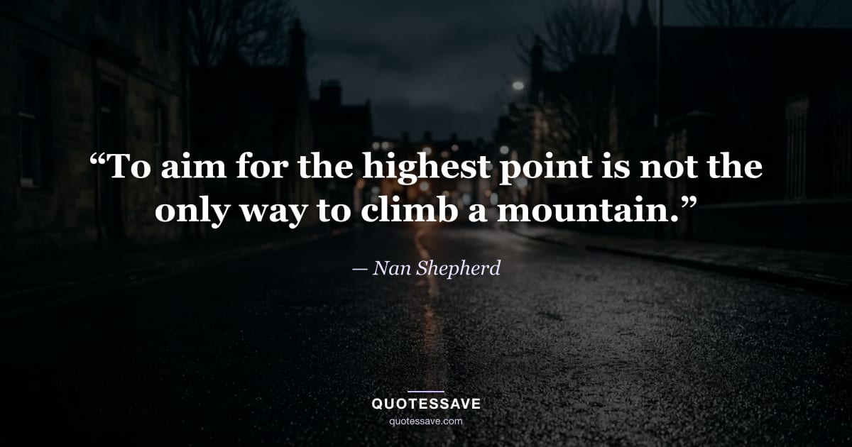 “To aim for the highest point is not the only way to climb a mountain.” — Nan Shepherd