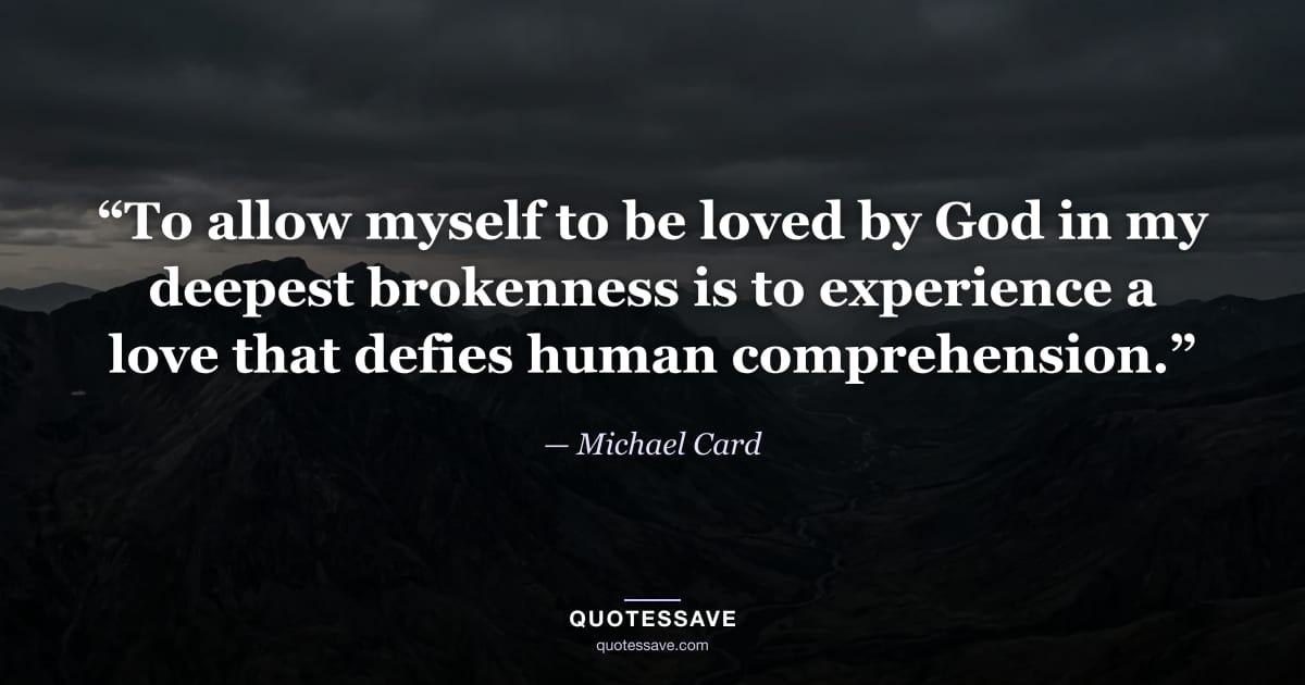 “To allow myself to be loved by God in my deepest brokenness is to experience a love that defies human comprehension.” — Michael Card