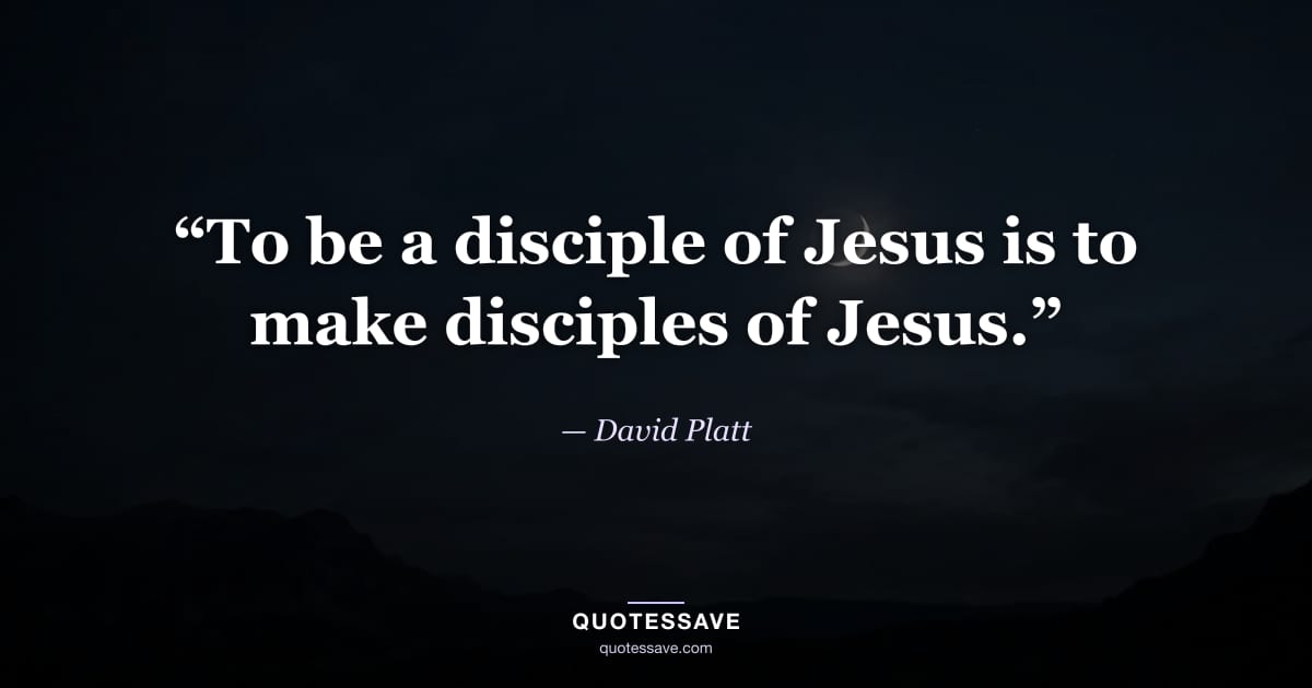 “To be a disciple of Jesus is to make disciples of Jesus.” — David Platt