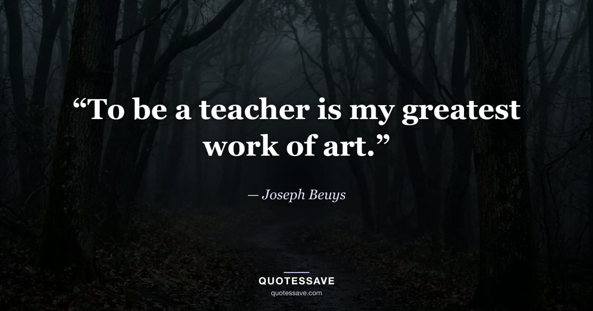 “To be a teacher is my greatest work of art.” — Joseph Beuys