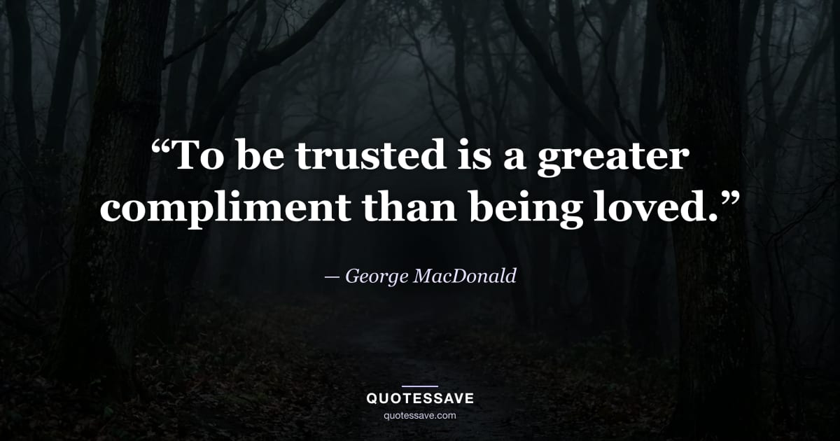 “To be trusted is a greater compliment than being loved.” — George MacDonald