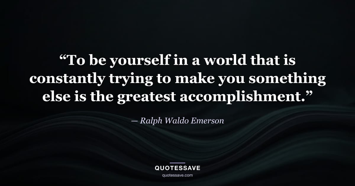 “To be yourself in a world that is constantly trying to make you something else is the greatest accomplishment.” — Ralph Waldo Emerson