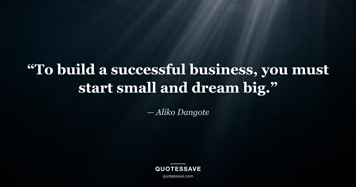 “To build a successful business, you must start small and dream big.” — Aliko Dangote