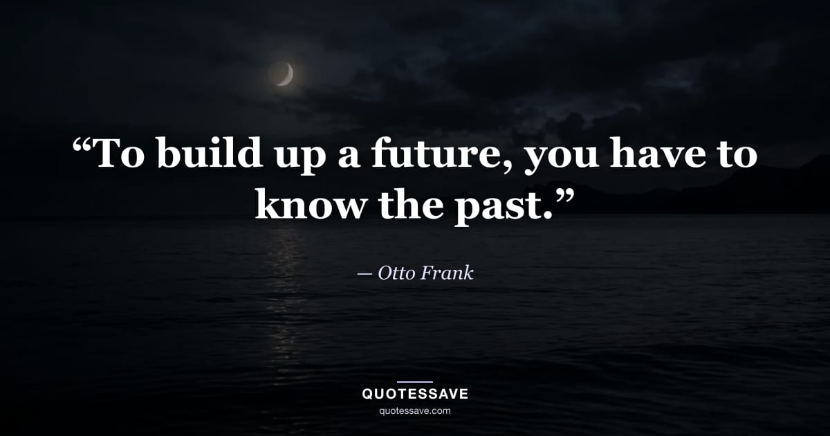 “To build up a future, you have to know the past.” — Otto Frank