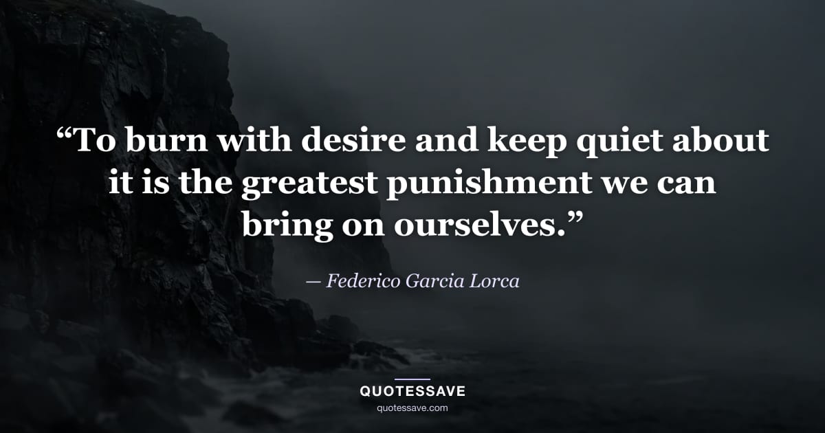 “To burn with desire and keep quiet about it is the greatest punishment we can bring on ourselves.” — Federico Garcia Lorca