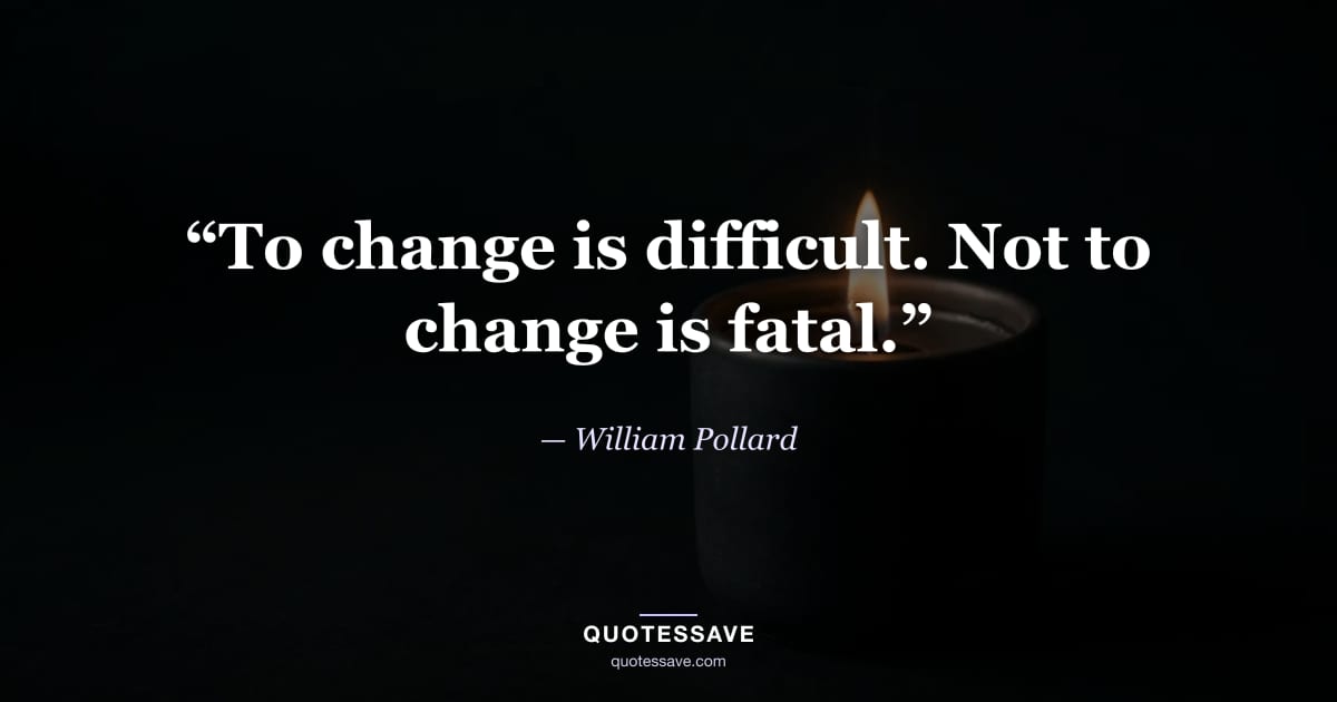 “To change is difficult. Not to change is fatal.” — William Pollard