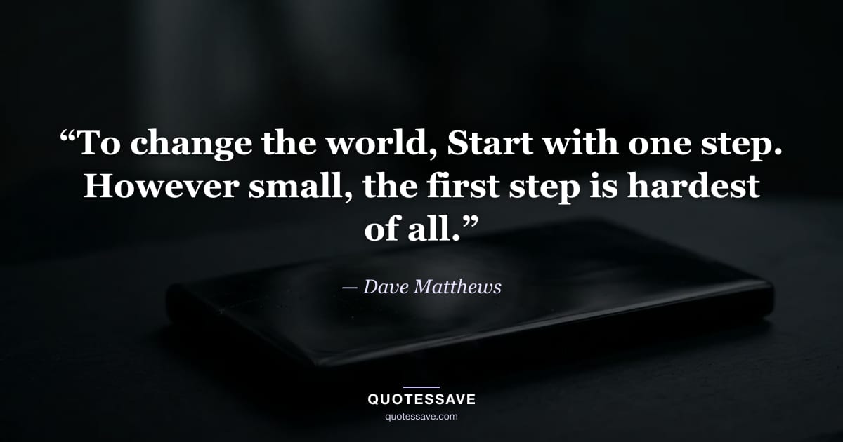 “To change the world, Start with one step. However small, the first step is hardest of all.” — Dave Matthews