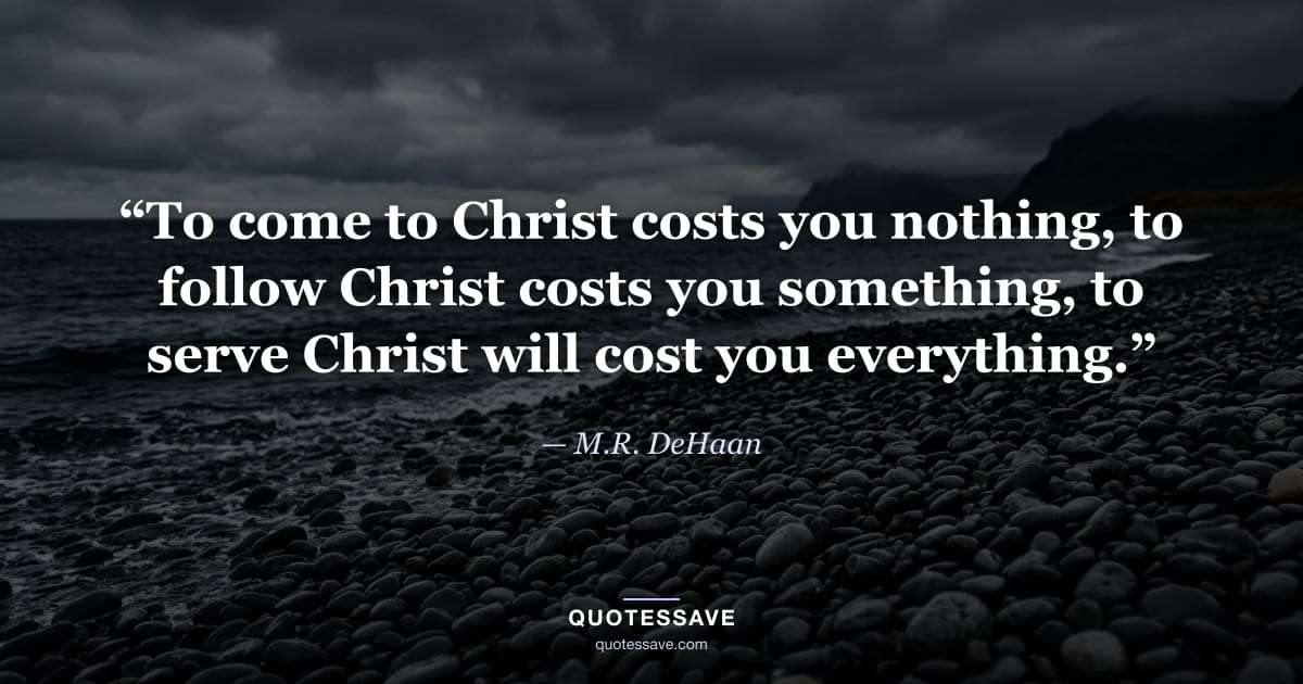 “To come to Christ costs you nothing, to follow Christ costs you something, to serve Christ will cost you everything.” — M.R. DeHaan