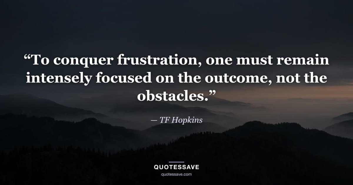 “To conquer frustration, one must remain intensely focused on the outcome, not the obstacles.” — TF Hopkins