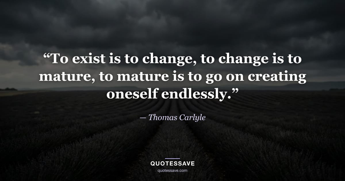 “To exist is to change, to change is to mature, to mature is to go on creating oneself endlessly.” — Thomas Carlyle
