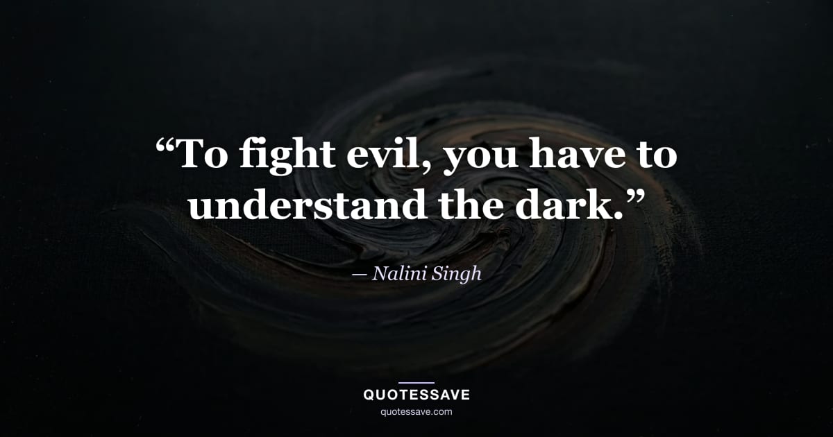 “To fight evil, you have to understand the dark.” — Nalini Singh