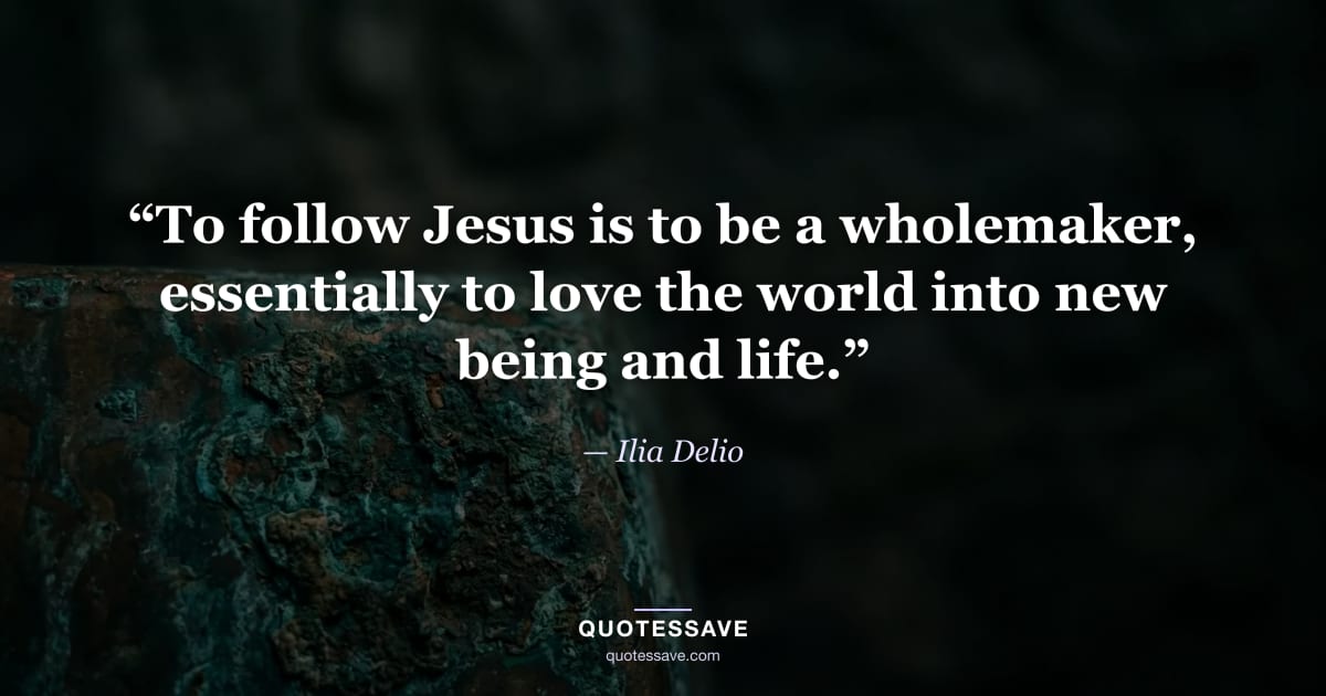 “To follow Jesus is to be a wholemaker, essentially to love the world into new being and life.” — Ilia Delio