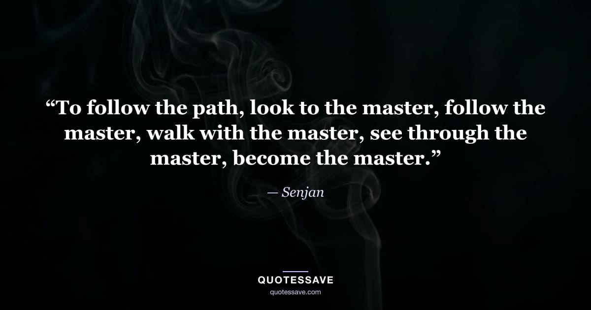 “To follow the path, look to the master, follow the master, walk with the master, see through the master, become the master.” — Senjan