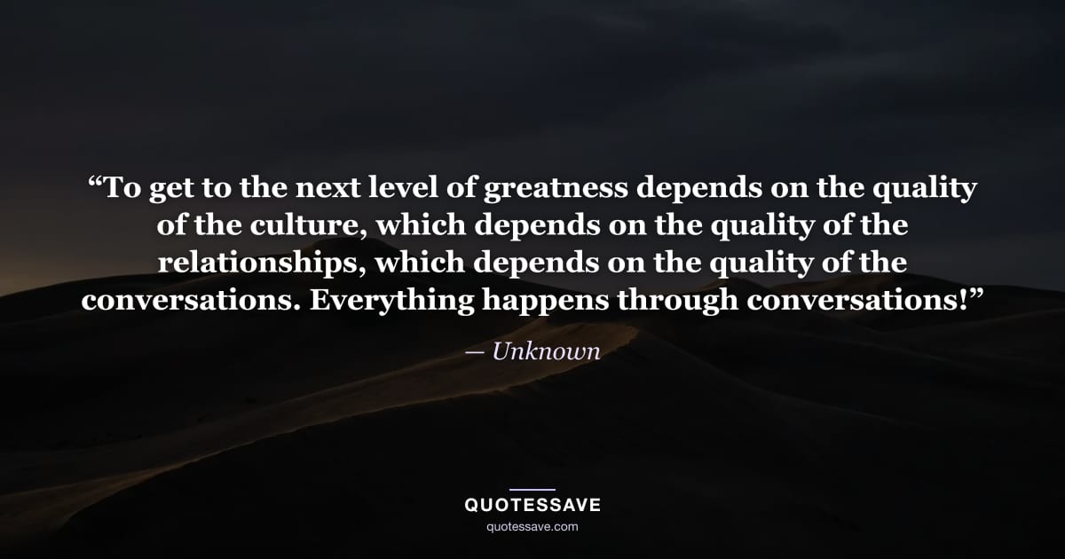 “To get to the next level of greatness depends on the quality of the culture, which depends on the quality of the relationships, which depends on the quality of the conversations. Everything happens through conversations!” — Unknown