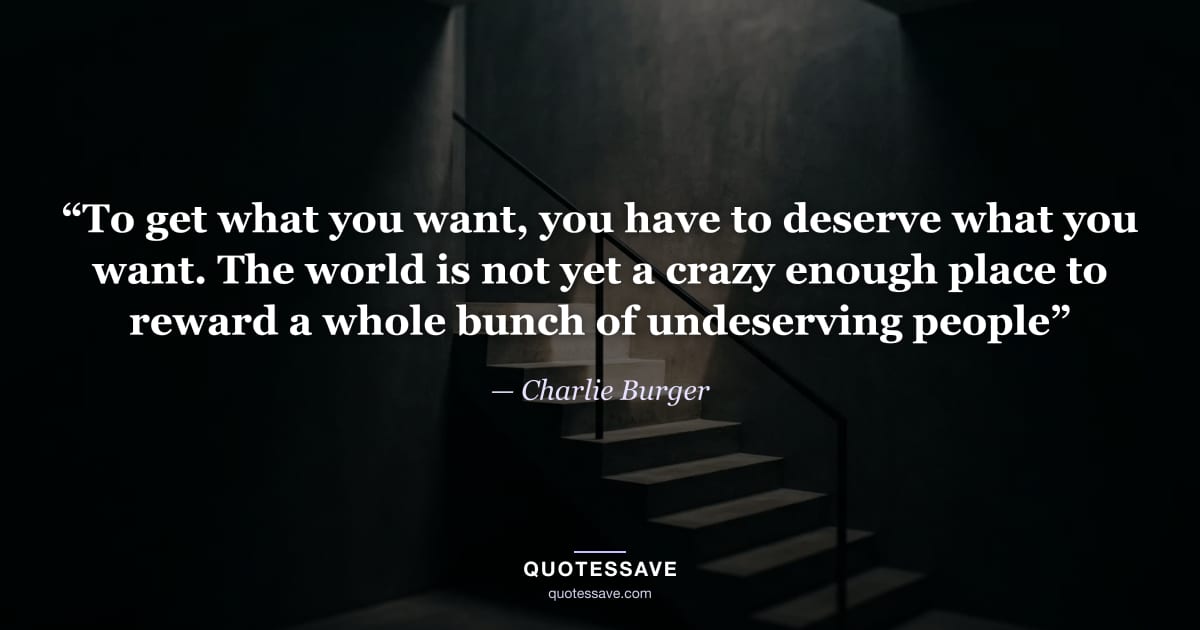 “To get what you want, you have to deserve what you want. The world is not yet a crazy enough place to reward a whole bunch of undeserving people” — Charlie Burger