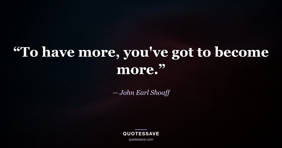 “To have more, you've got to become more.” — John Earl Shoaff
