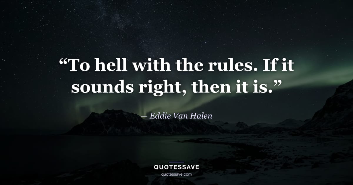 “To hell with the rules. If it sounds right, then it is.” — Eddie Van Halen