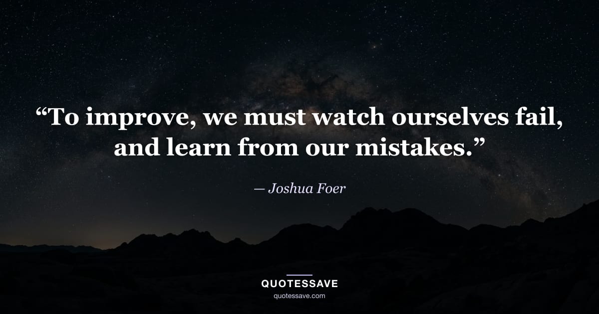 “To improve, we must watch ourselves fail, and learn from our mistakes.” — Joshua Foer