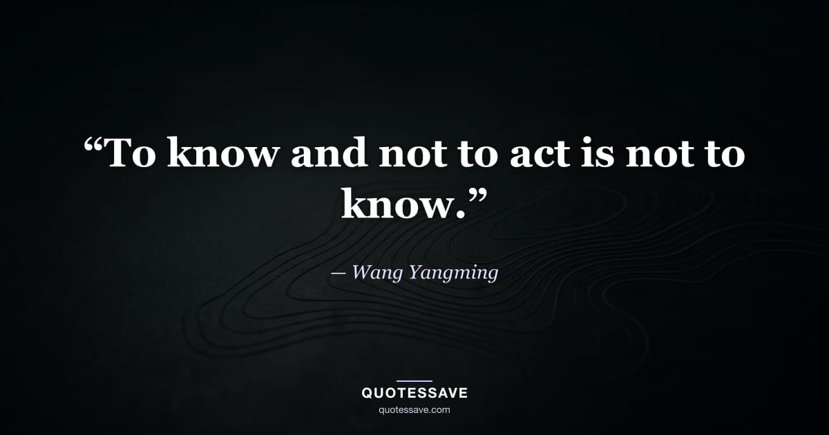 “To know and not to act is not to know.” — Wang Yangming