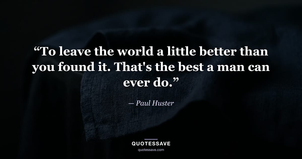 “To leave the world a little better than you found it. That's the best a man can ever do.” — Paul Huster