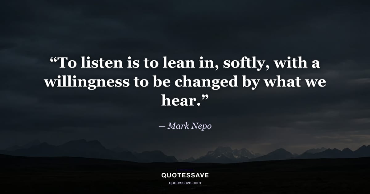 “To listen is to lean in, softly, with a willingness to be changed by what we hear.” — Mark Nepo
