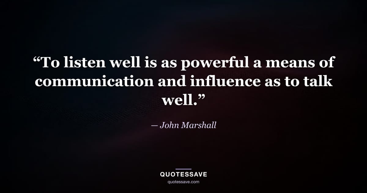 “To listen well is as powerful a means of communication and influence as to talk well.” — John Marshall