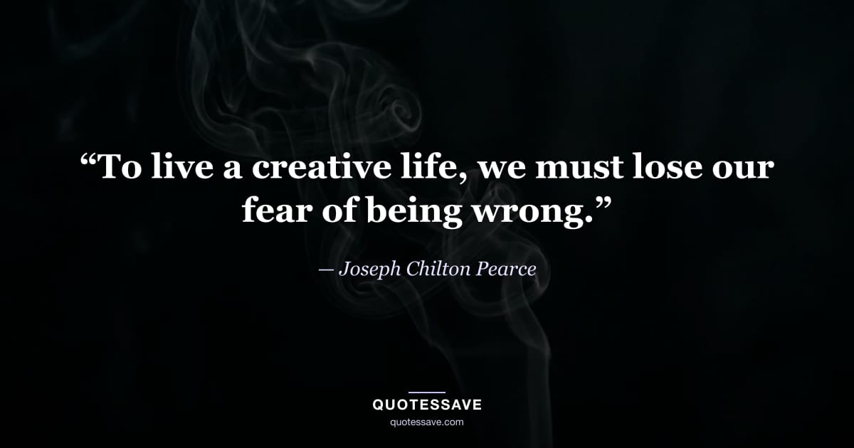 “To live a creative life, we must lose our fear of being wrong.” — Joseph Chilton Pearce