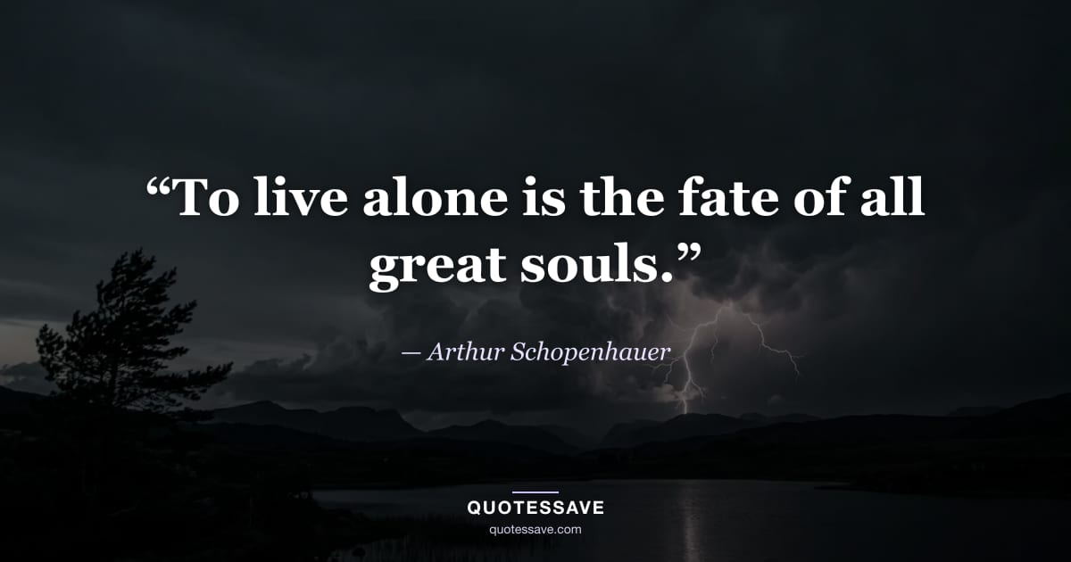 “To live alone is the fate of all great souls.” — Arthur Schopenhauer