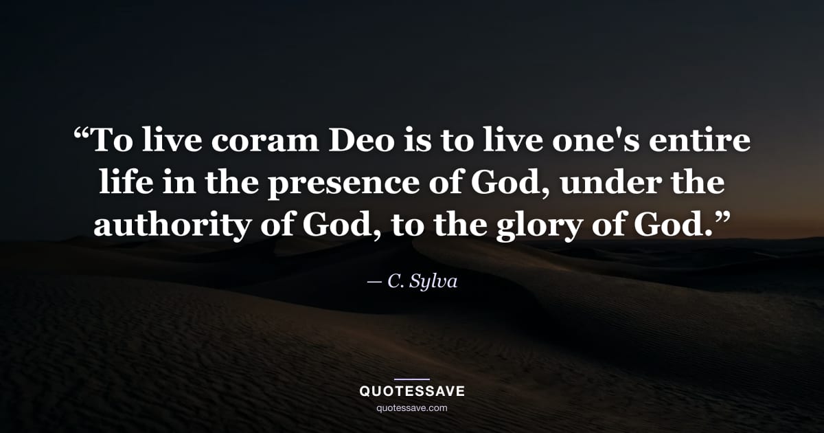 “To live coram Deo is to live one's entire life in the presence of God, under the authority of God, to the glory of God.” — C. Sylva