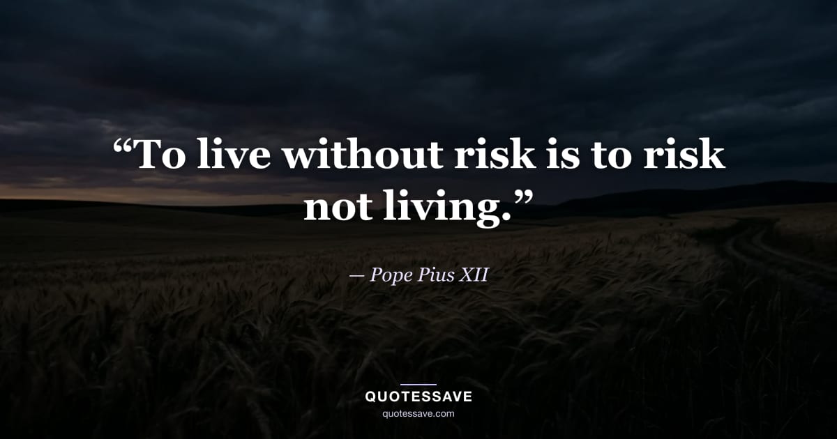 “To live without risk is to risk not living.” — Pope Pius XII