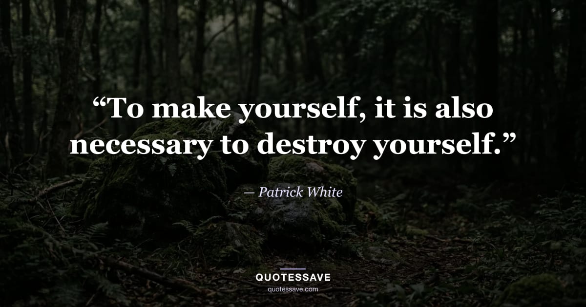 “To make yourself, it is also necessary to destroy yourself.” — Patrick White