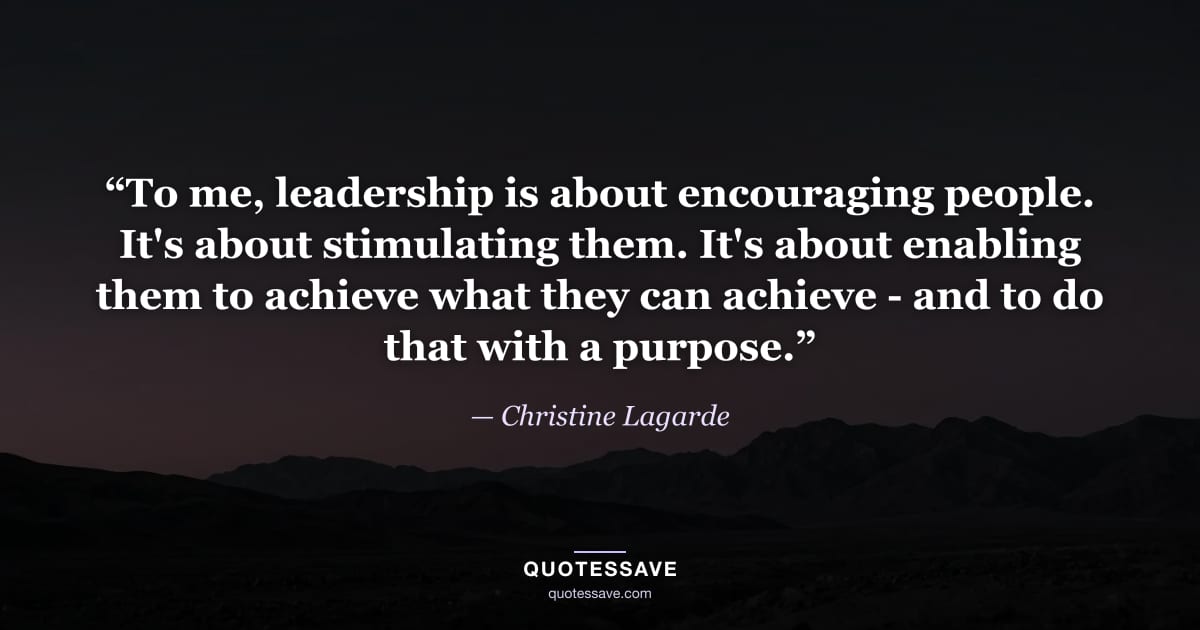 “To me, leadership is about encouraging people. It's about stimulating them. It's about enabling them to achieve what they can achieve - and to do that with a purpose.” — Christine Lagarde
