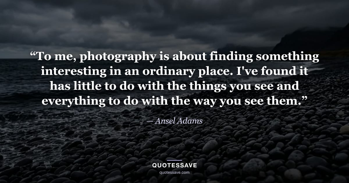 “To me, photography is about finding something interesting in an ordinary place. I've found it has little to do with the things you see and everything to do with the way you see them.” — Ansel Adams