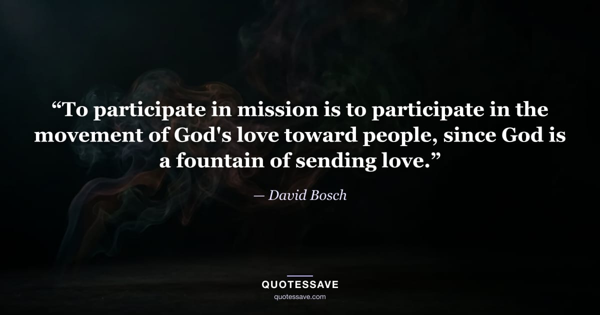 “To participate in mission is to participate in the movement of God's love toward people, since God is a fountain of sending love.” — David Bosch