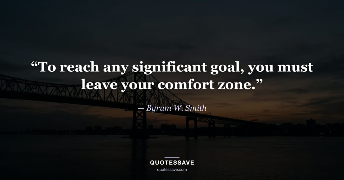 “To reach any significant goal, you must leave your comfort zone.” — Byrum W. Smith