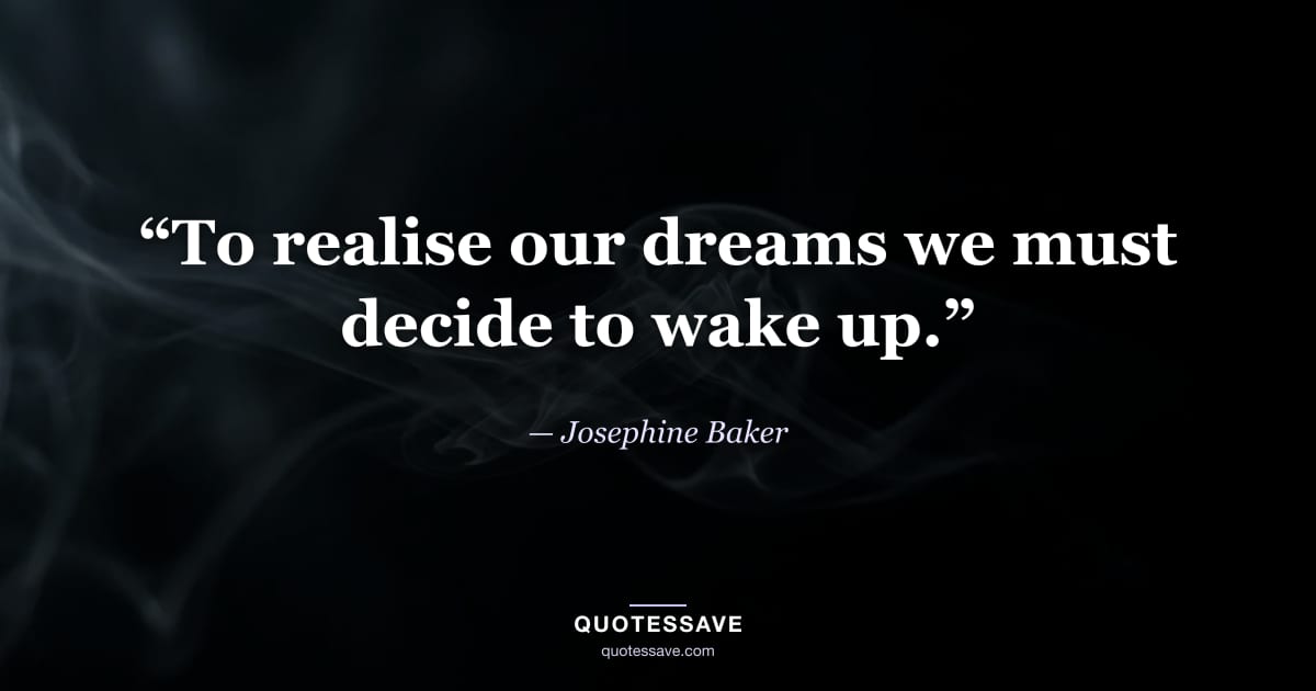 “To realise our dreams we must decide to wake up.” — Josephine Baker